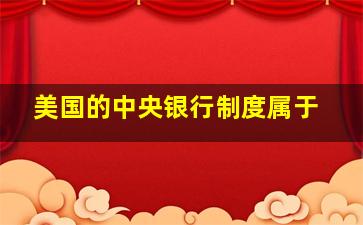 美国的中央银行制度属于