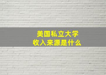 美国私立大学收入来源是什么