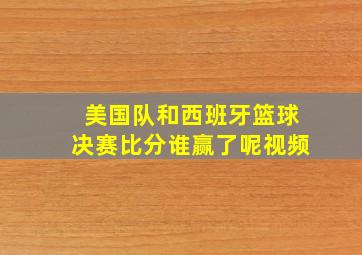 美国队和西班牙篮球决赛比分谁赢了呢视频