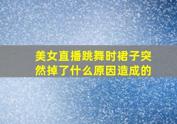 美女直播跳舞时裙子突然掉了什么原因造成的