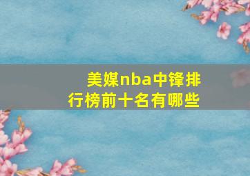 美媒nba中锋排行榜前十名有哪些