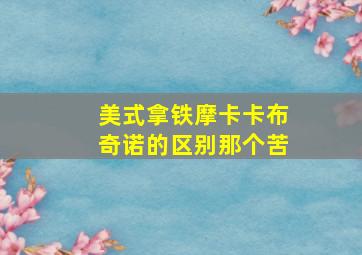 美式拿铁摩卡卡布奇诺的区别那个苦