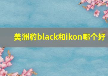 美洲豹black和ikon哪个好