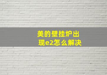 美的壁挂炉出现e2怎么解决