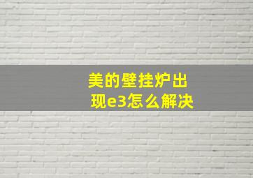 美的壁挂炉出现e3怎么解决