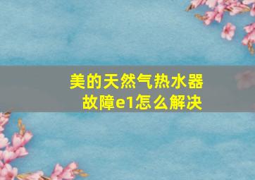 美的天然气热水器故障e1怎么解决