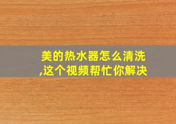 美的热水器怎么清洗,这个视频帮忙你解决