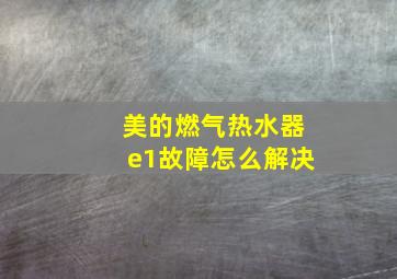 美的燃气热水器e1故障怎么解决