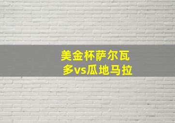 美金杯萨尔瓦多vs瓜地马拉