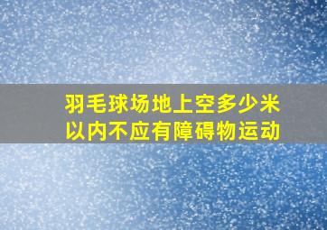 羽毛球场地上空多少米以内不应有障碍物运动