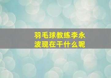 羽毛球教练李永波现在干什么呢