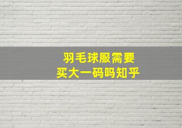 羽毛球服需要买大一码吗知乎