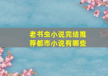 老书虫小说完结推荐都市小说有哪些