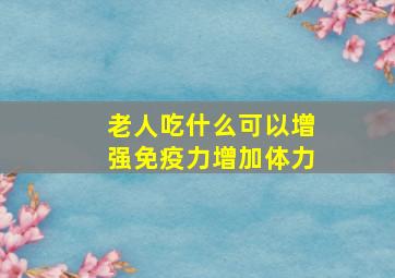 老人吃什么可以增强免疫力增加体力