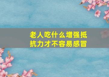 老人吃什么增强抵抗力才不容易感冒