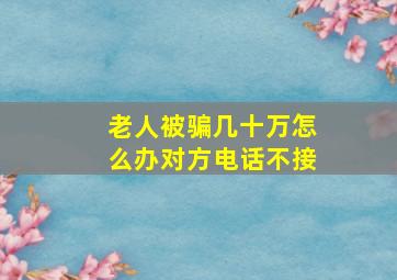 老人被骗几十万怎么办对方电话不接