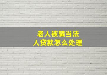 老人被骗当法人贷款怎么处理