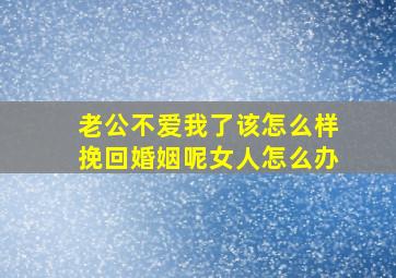 老公不爱我了该怎么样挽回婚姻呢女人怎么办