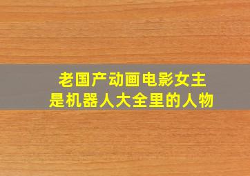 老国产动画电影女主是机器人大全里的人物