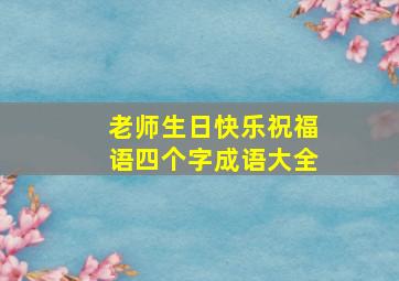 老师生日快乐祝福语四个字成语大全