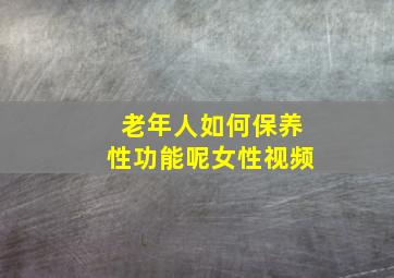 老年人如何保养性功能呢女性视频