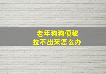 老年狗狗便秘拉不出来怎么办