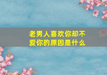 老男人喜欢你却不爱你的原因是什么