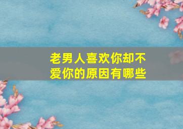 老男人喜欢你却不爱你的原因有哪些