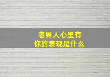 老男人心里有你的表现是什么