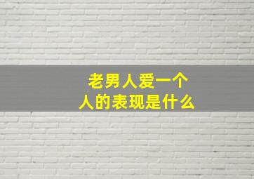 老男人爱一个人的表现是什么