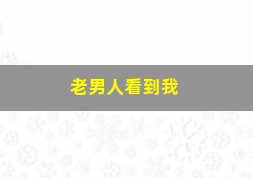 老男人看到我