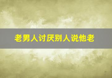 老男人讨厌别人说他老