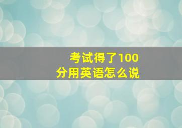 考试得了100分用英语怎么说