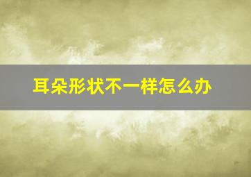 耳朵形状不一样怎么办