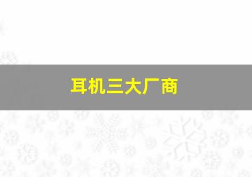 耳机三大厂商