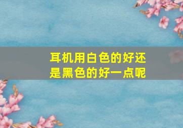 耳机用白色的好还是黑色的好一点呢