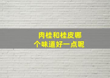 肉桂和桂皮哪个味道好一点呢