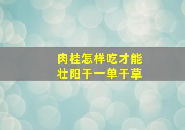 肉桂怎样吃才能壮阳干一单干草