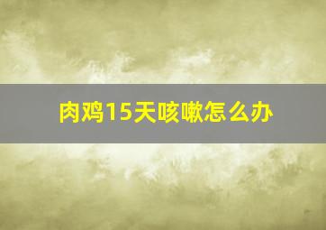 肉鸡15天咳嗽怎么办