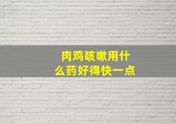 肉鸡咳嗽用什么药好得快一点