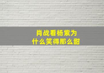 肖战看杨紫为什么笑得那么甜