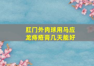 肛门外肉球用马应龙痔疮膏几天能好