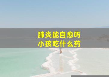 肺炎能自愈吗小孩吃什么药