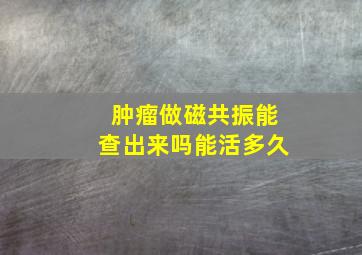 肿瘤做磁共振能查出来吗能活多久