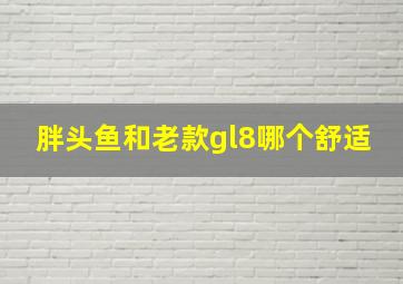 胖头鱼和老款gl8哪个舒适