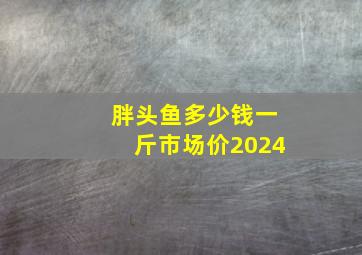 胖头鱼多少钱一斤市场价2024