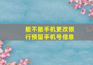 能不能手机更改银行预留手机号信息