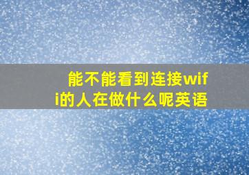 能不能看到连接wifi的人在做什么呢英语