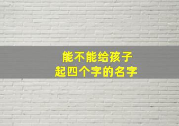 能不能给孩子起四个字的名字