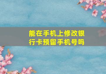 能在手机上修改银行卡预留手机号吗